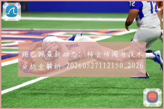 姆巴佩最新动态：转会传闻与技术分析全解析_20260527112150_20260703231721_20260720185722
