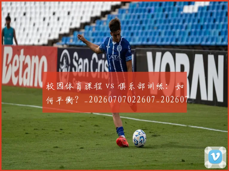 校园体育课程 vs 俱乐部训练：如何平衡？_20260707022607_20260731175824