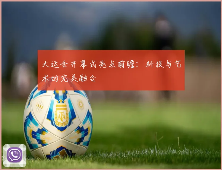 大运会开幕式亮点前瞻：科技与艺术的完美融合