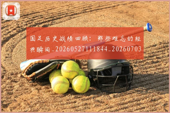 国足历史战绩回顾：那些难忘的经典瞬间_20260527111844_20260703223317