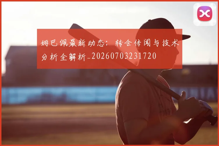 姆巴佩最新动态：转会传闻与技术分析全解析_20260703231720