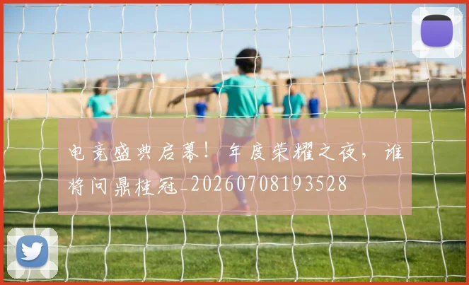 电竞盛典启幕！年度荣耀之夜，谁将问鼎桂冠_20260708193528