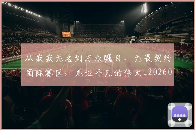 从寂寂无名到万众瞩目，无畏契约国际赛区，见证平凡的伟大_20260704164659