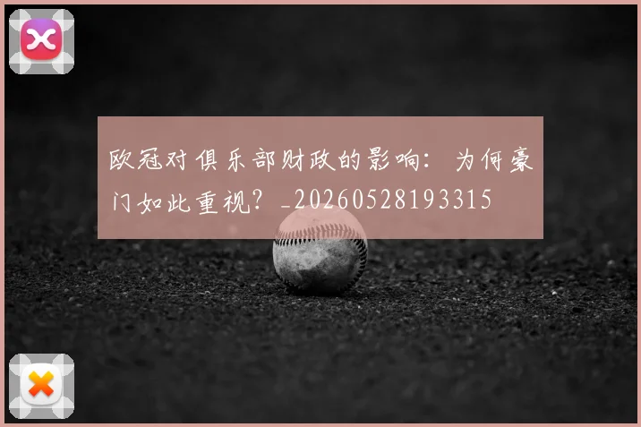 欧冠对俱乐部财政的影响：为何豪门如此重视？_20260528193315