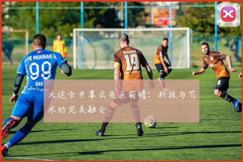 大运会开幕式亮点前瞻：科技与艺术的完美融合