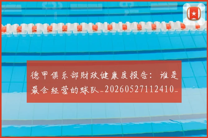 德甲俱乐部财政健康度报告：谁是最会经营的球队_20260527112410_20260704172829_20260722160858