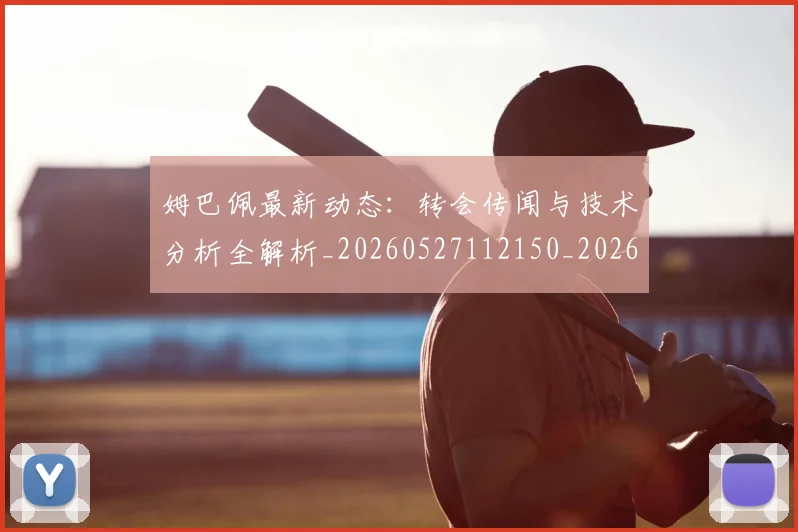姆巴佩最新动态：转会传闻与技术分析全解析_20260527112150_20260703231721_20260720185722