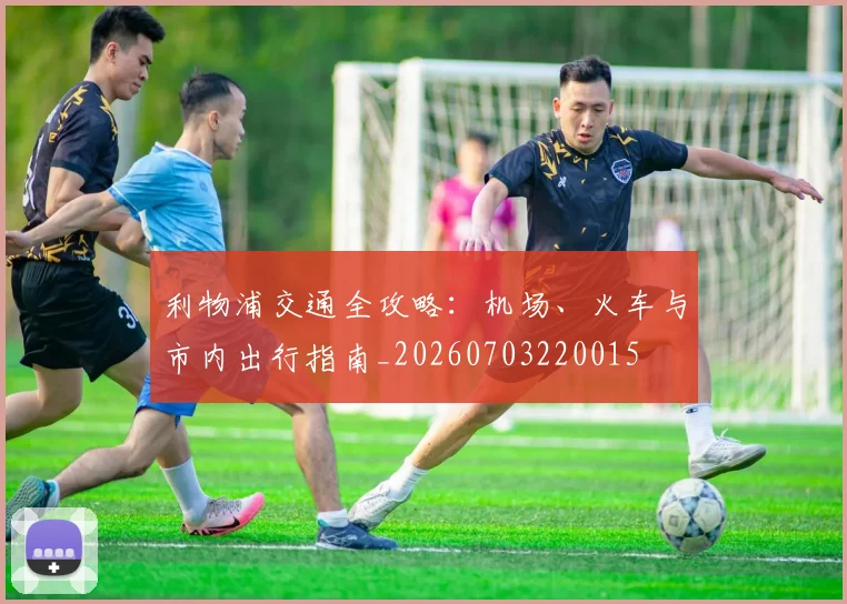 利物浦交通全攻略：机场、火车与市内出行指南_20260703220015