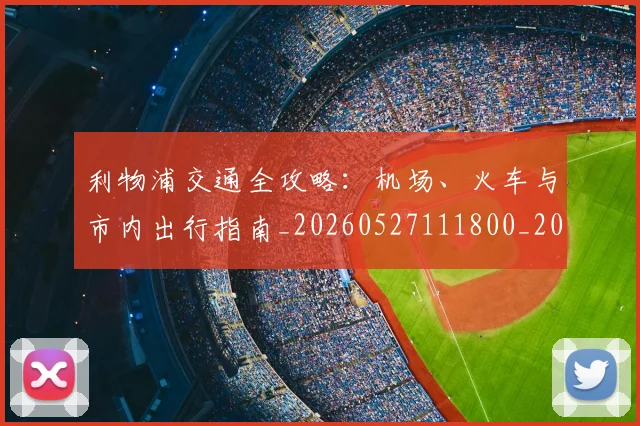 利物浦交通全攻略：机场、火车与市内出行指南_20260527111800_20260703220016