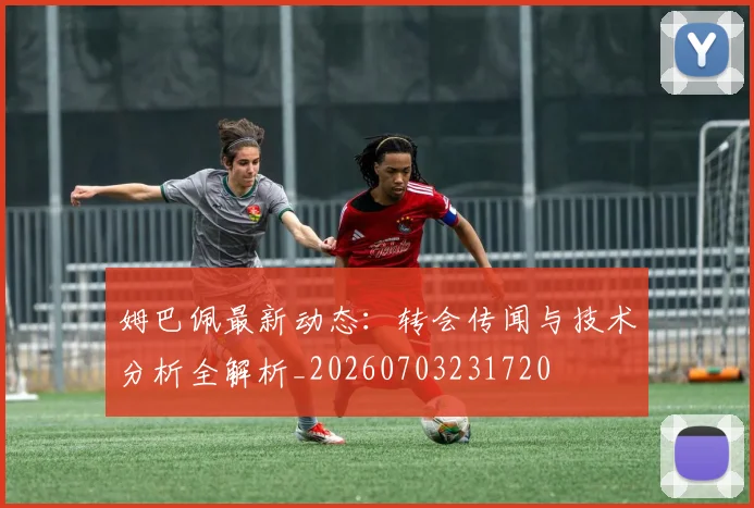 姆巴佩最新动态：转会传闻与技术分析全解析_20260703231720
