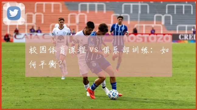 校园体育课程 vs 俱乐部训练：如何平衡？