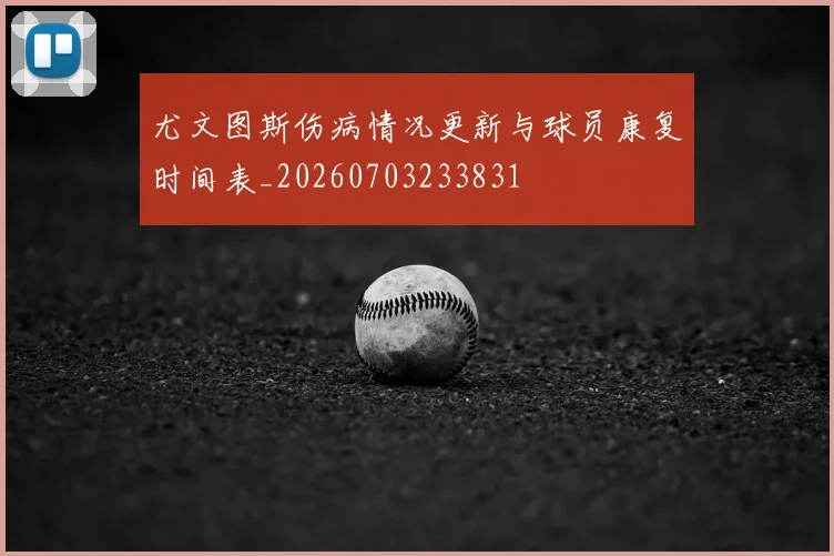 尤文图斯伤病情况更新与球员康复时间表_20260703233831