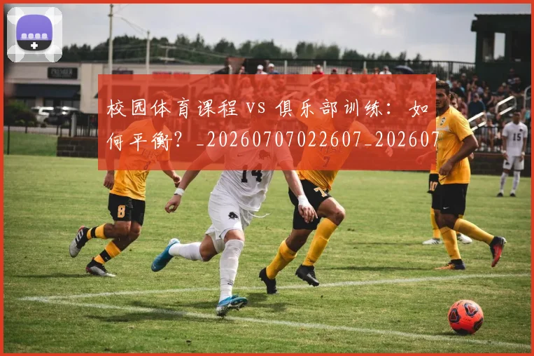 校园体育课程 vs 俱乐部训练：如何平衡？_20260707022607_20260731175824