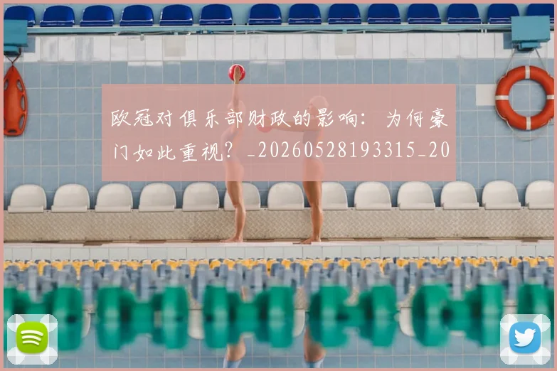欧冠对俱乐部财政的影响:为何豪门如此重视?_20260528193315_20260707150908_20260801163242