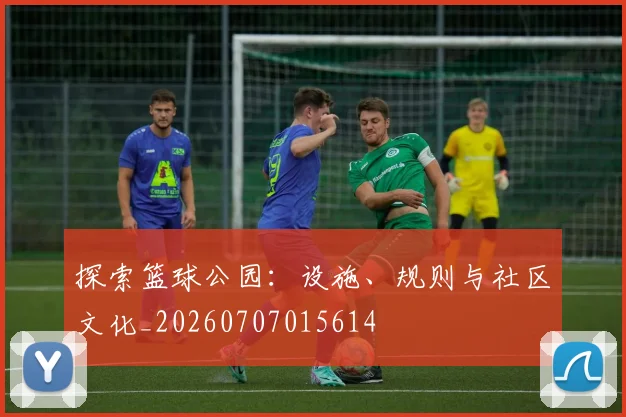 探索篮球公园：设施、规则与社区文化_20260707015614