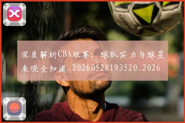 深度解析CBA联赛：球队实力与球星表现全知道_20260528193520_20260801203328