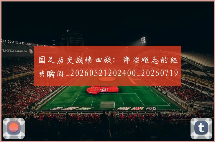 国足历史战绩回顾：那些难忘的经典瞬间_20260521202400_20260719162638
