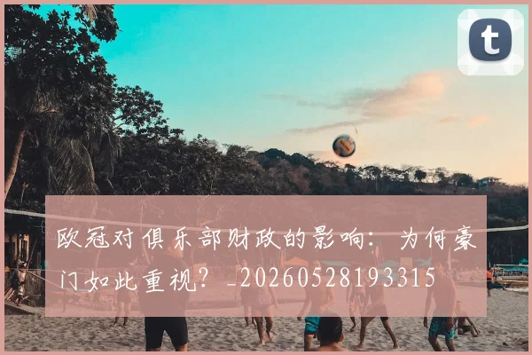 欧冠对俱乐部财政的影响：为何豪门如此重视？_20260528193315